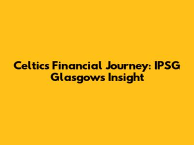 Celtic's Financial Journey: IPSG Glasgow's Insight