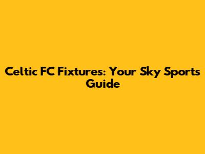 Celtic FC Fixtures: Your Sky Sports Guide