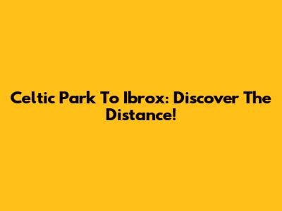 Celtic Park To Ibrox: Discover The Distance!