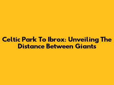 Celtic Park To Ibrox: Unveiling The Distance Between Giants