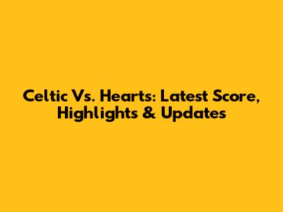 Celtic Vs. Hearts: Latest Score, Highlights & Updates