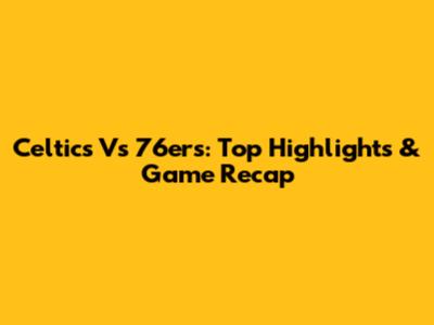 Celtics Vs 76ers: Top Highlights & Game Recap