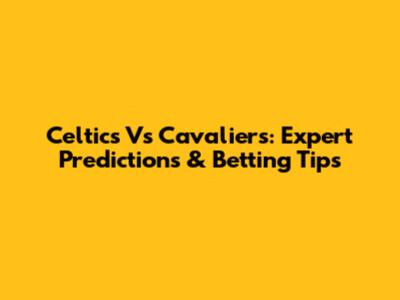 Celtics Vs Cavaliers: Expert Predictions & Betting Tips