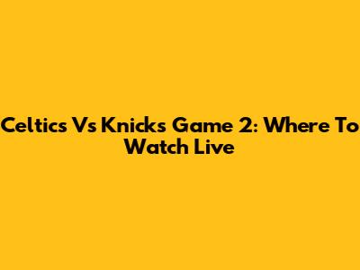 Celtics Vs Knicks Game 2: Where To Watch Live