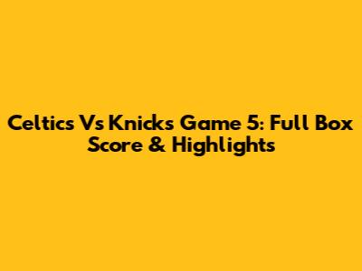 Celtics Vs Knicks Game 5: Full Box Score & Highlights