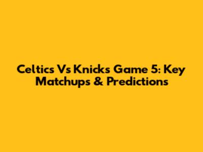 Celtics Vs Knicks Game 5: Key Matchups & Predictions