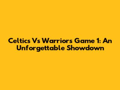 Celtics Vs Warriors Game 1: An Unforgettable Showdown