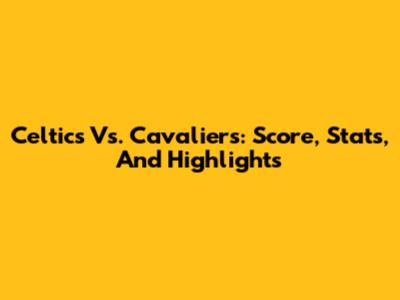 Celtics Vs. Cavaliers: Score, Stats, And Highlights