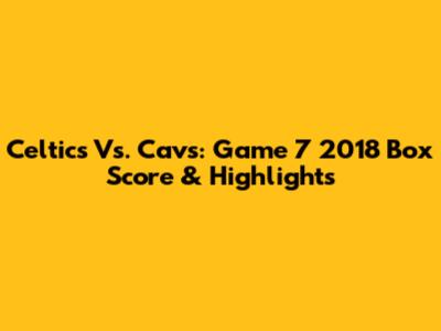 Celtics Vs. Cavs: Game 7 2018 Box Score & Highlights