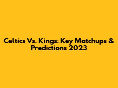 Celtics Vs. Kings: Key Matchups & Predictions 2023