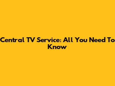 Central TV Service: All You Need To Know