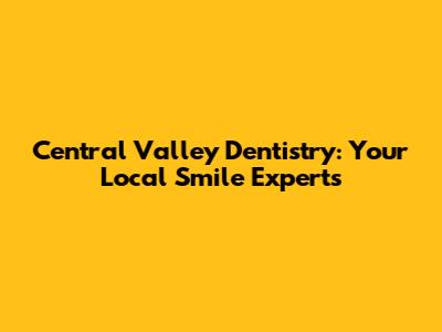 Central Valley Dentistry: Your Local Smile Experts