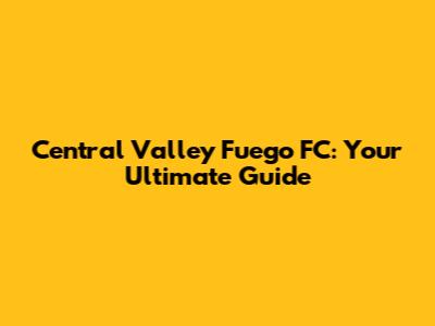 Central Valley Fuego FC: Your Ultimate Guide