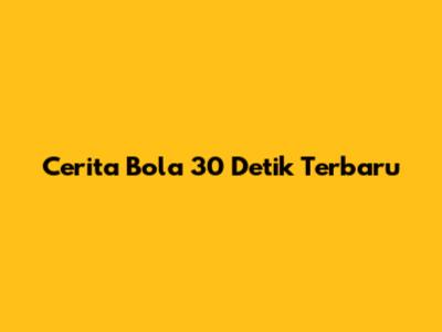 Cerita Bola 30 Detik Terbaru