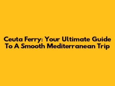 Ceuta Ferry: Your Ultimate Guide To A Smooth Mediterranean Trip
