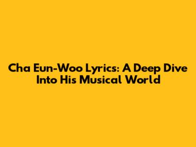 Cha Eun-Woo Lyrics: A Deep Dive Into His Musical World