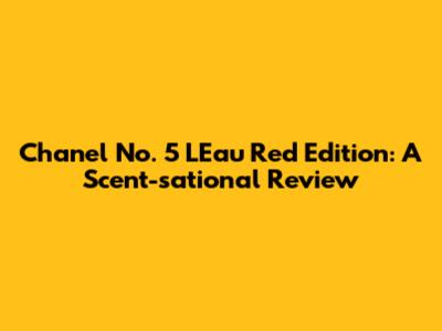 Chanel No. 5 L'Eau Red Edition: A Scent-sational Review