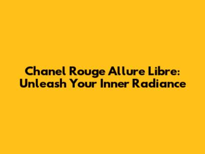 Chanel Rouge Allure Libre: Unleash Your Inner Radiance