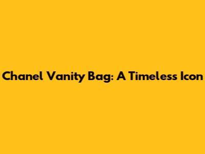 Chanel Vanity Bag: A Timeless Icon