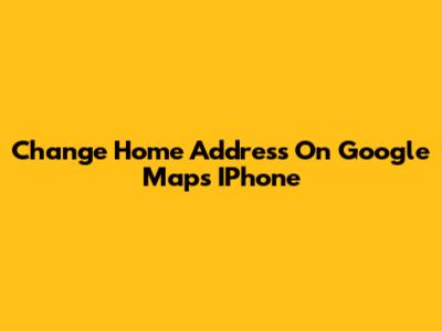 Change Home Address On Google Maps IPhone