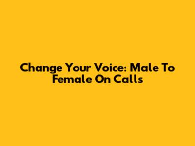Change Your Voice: Male To Female On Calls