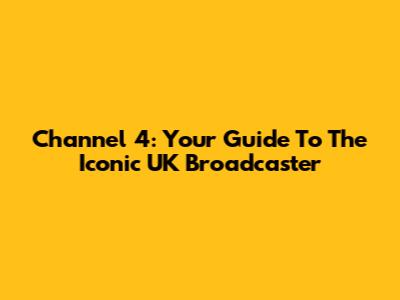 Channel 4: Your Guide To The Iconic UK Broadcaster