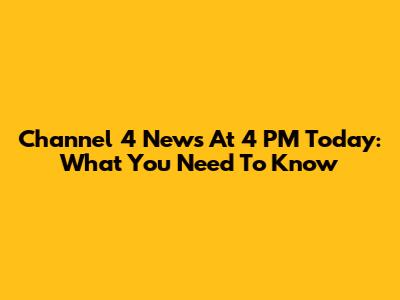 Channel 4 News At 4 PM Today: What You Need To Know