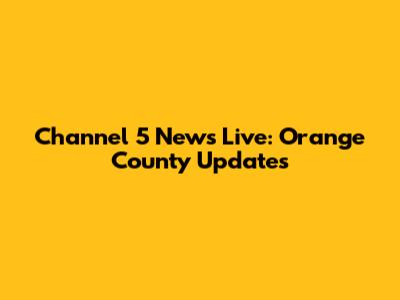 Channel 5 News Live: Orange County Updates