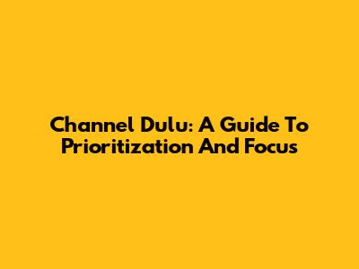 Channel Dulu: A Guide To Prioritization And Focus