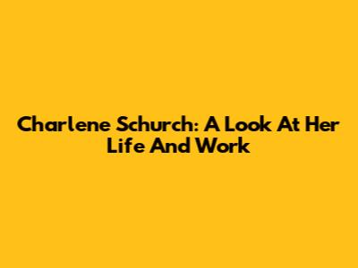 Charlene Schurch: A Look At Her Life And Work