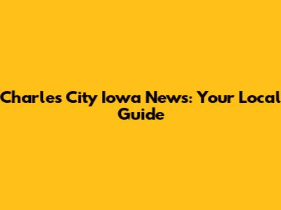 Charles City Iowa News: Your Local Guide