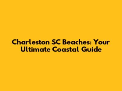 Charleston SC Beaches: Your Ultimate Coastal Guide