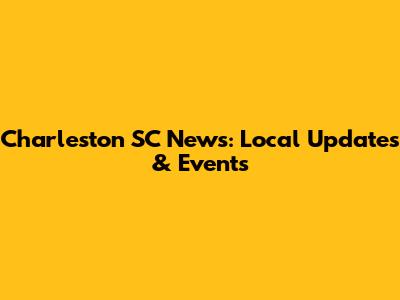Charleston SC News: Local Updates & Events