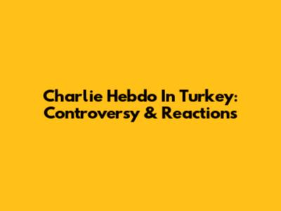 Charlie Hebdo In Turkey: Controversy & Reactions