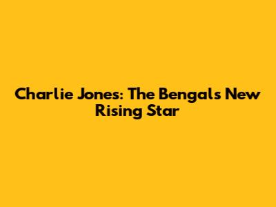 Charlie Jones: The Bengals' New Rising Star