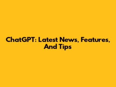 ChatGPT: Latest News, Features, And Tips