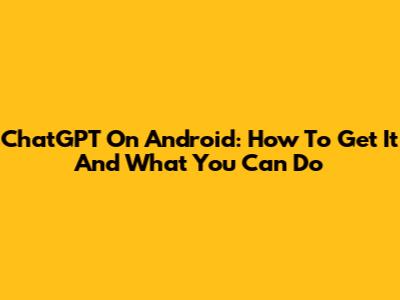 ChatGPT On Android: How To Get It And What You Can Do