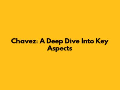 Chavez: A Deep Dive Into Key Aspects