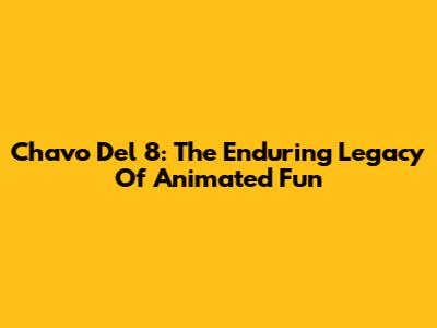 Chavo Del 8: The Enduring Legacy Of Animated Fun