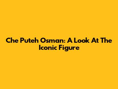 Che Puteh Osman: A Look At The Iconic Figure