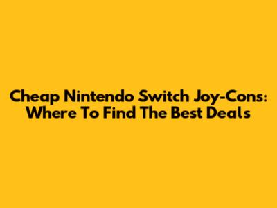 Cheap Nintendo Switch Joy-Cons: Where To Find The Best Deals
