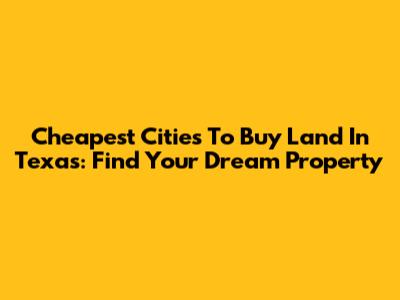Cheapest Cities To Buy Land In Texas: Find Your Dream Property