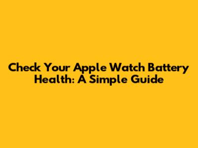 Check Your Apple Watch Battery Health: A Simple Guide