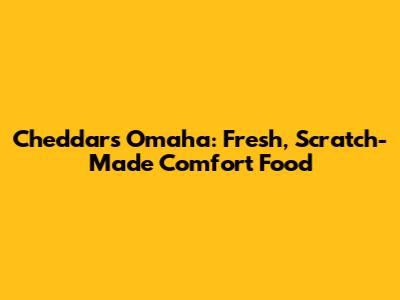 Cheddar's Omaha: Fresh, Scratch-Made Comfort Food