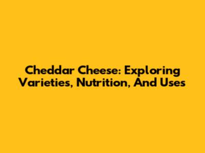 Cheddar Cheese: Exploring Varieties, Nutrition, And Uses