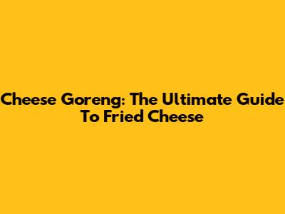 Cheese Goreng: The Ultimate Guide To Fried Cheese