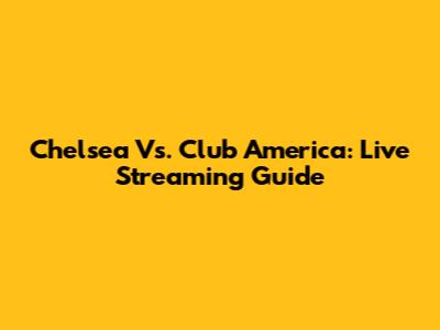 Chelsea Vs. Club America: Live Streaming Guide