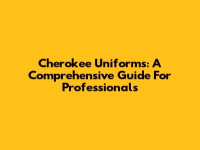 Cherokee Uniforms: A Comprehensive Guide For Professionals