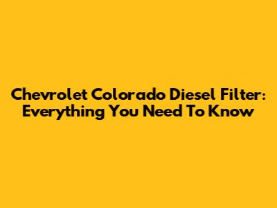 Chevrolet Colorado Diesel Filter: Everything You Need To Know