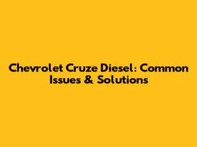 Chevrolet Cruze Diesel: Common Issues & Solutions